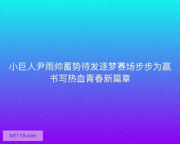 小巨人尹雨帅蓄势待发逐梦赛场步步为赢书写热血青春新篇章