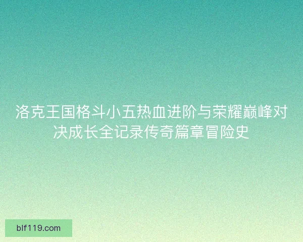洛克王国格斗小五热血进阶与荣耀巅峰对决成长全记录传奇篇章冒险史