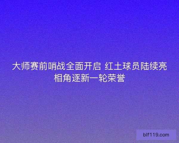 大师赛前哨战全面开启 红土球员陆续亮相角逐新一轮荣誉