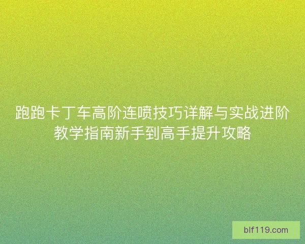 跑跑卡丁车高阶连喷技巧详解与实战进阶教学指南新手到高手提升攻略 跑跑卡丁车高阶连喷技巧详解与实战进阶教学指南新手到高手提升攻略