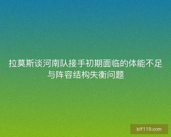 拉莫斯谈河南队接手初期面临的体能不足与阵容结构失衡问题 拉莫斯谈河南队接手初期面临的体能不足与阵容结构失衡问题