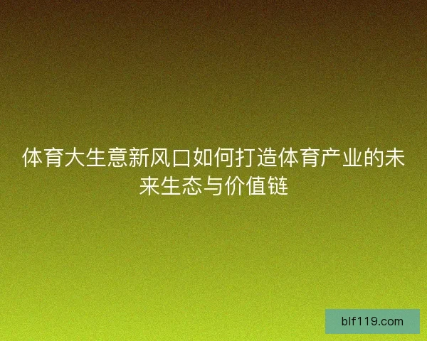 体育大生意新风口如何打造体育产业的未来生态与价值链 体育大生意新风口如何打造体育产业的未来生态与价值链
