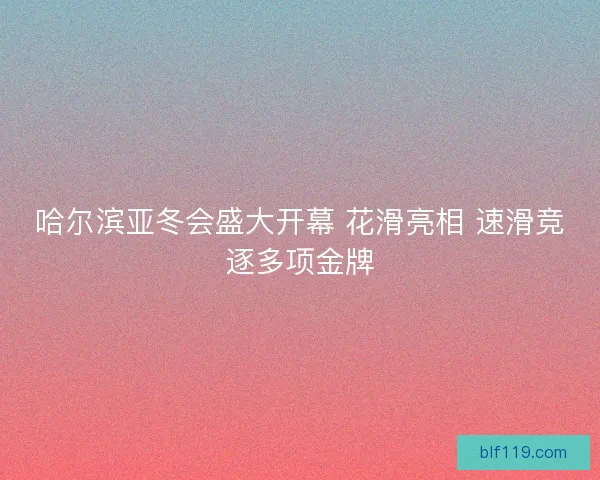 哈尔滨亚冬会盛大开幕 花滑亮相 速滑竞逐多项金牌 哈尔滨亚冬会盛大开幕 花滑亮相 速滑竞逐多项金牌