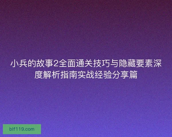 小兵的故事2全面通关技巧与隐藏要素深度解析指南实战经验分享篇 小兵的故事2全面通关技巧与隐藏要素深度解析指南实战经验分享篇