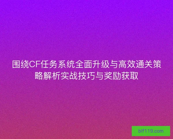 围绕CF任务系统全面升级与高效通关策略解析实战技巧与奖励获取 围绕CF任务系统全面升级与高效通关策略解析实战技巧与奖励获取