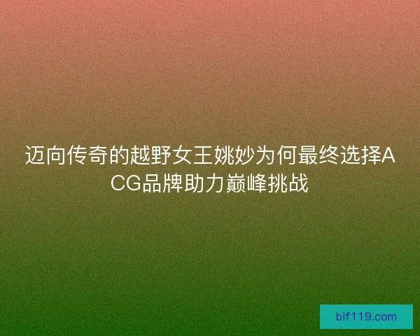 迈向传奇的越野女王姚妙为何最终选择ACG品牌助力巅峰挑战