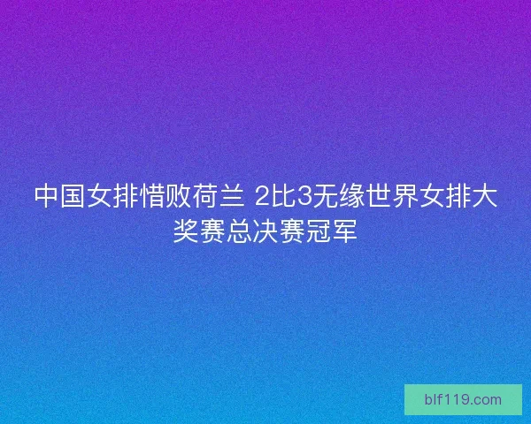 中国女排惜败荷兰 2比3无缘世界女排大奖赛总决赛冠军 中国女排惜败荷兰 2比3无缘世界女排大奖赛总决赛冠军