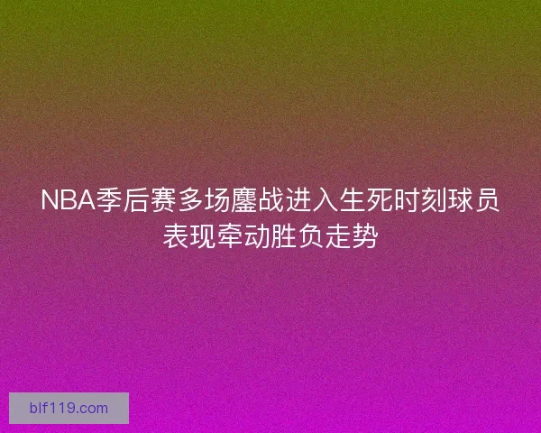 NBA季后赛多场鏖战进入生死时刻球员表现牵动胜负走势