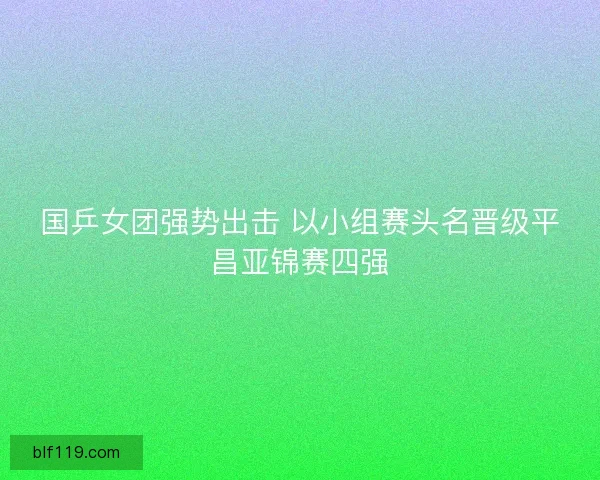 国乒女团强势出击 以小组赛头名晋级平昌亚锦赛四强 国乒女团强势出击 以小组赛头名晋级平昌亚锦赛四强