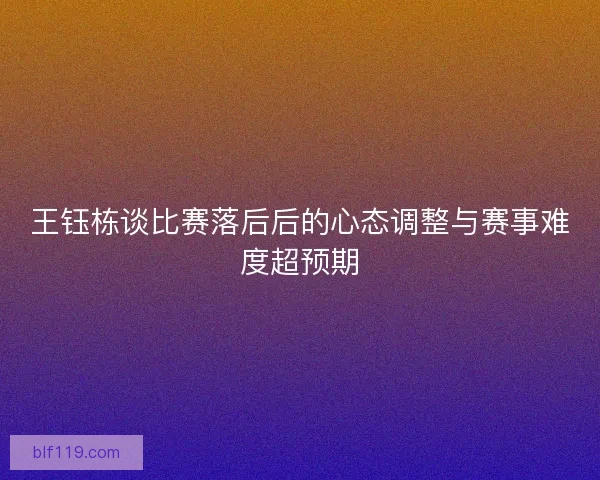 王钰栋谈比赛落后后的心态调整与赛事难度超预期 王钰栋谈比赛落后后的心态调整与赛事难度超预期