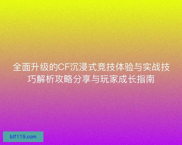 全面升级的CF沉浸式竞技体验与实战技巧解析攻略分享与玩家成长指南 全面升级的CF沉浸式竞技体验与实战技巧解析攻略分享与玩家成长指南