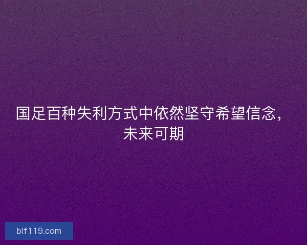 国足百种失利方式中依然坚守希望信念，未来可期