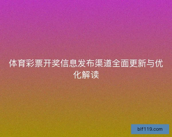 体育彩票开奖信息发布渠道全面更新与优化解读 体育彩票开奖信息发布渠道全面更新与优化解读