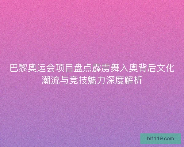 巴黎奥运会项目盘点霹雳舞入奥背后文化潮流与竞技魅力深度解析 巴黎奥运会项目盘点霹雳舞入奥背后文化潮流与竞技魅力深度解析