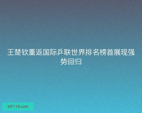 王楚钦重返国际乒联世界排名榜首展现强势回归